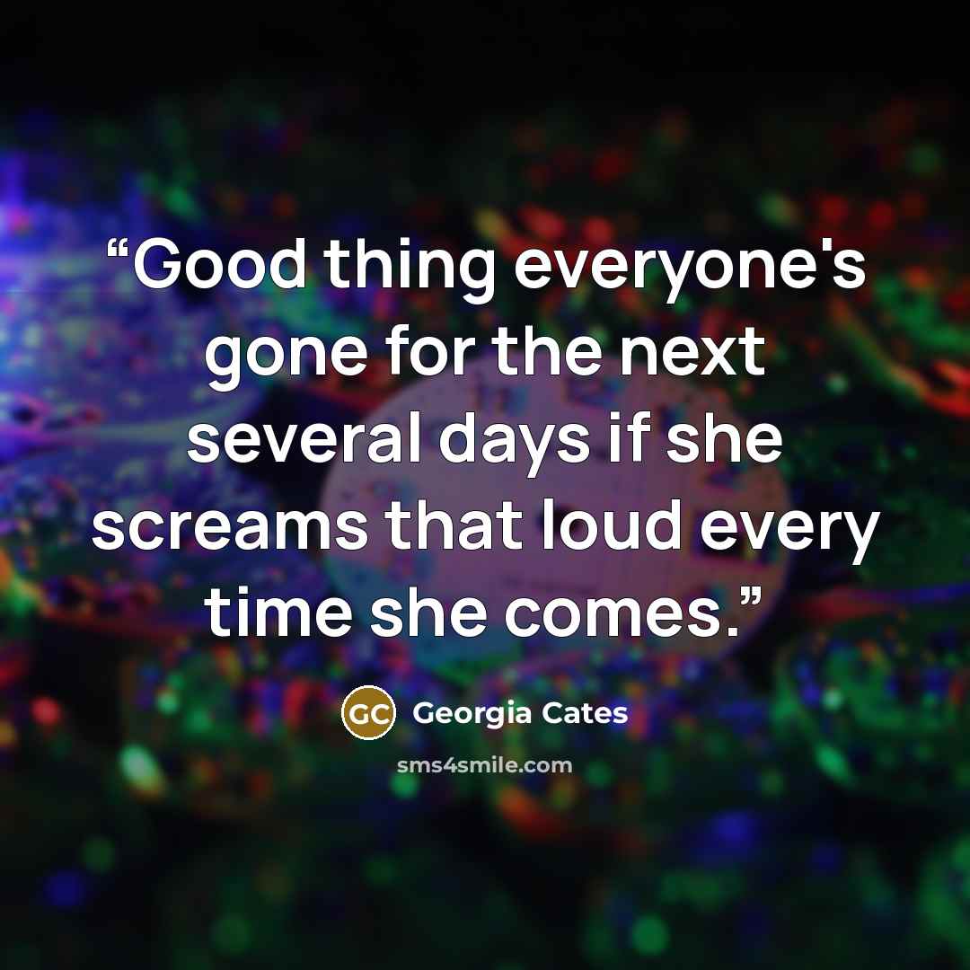 “Good thing everyone's gone for the next several days if she screams that loud every time she comes.” quote by Georgia Cates