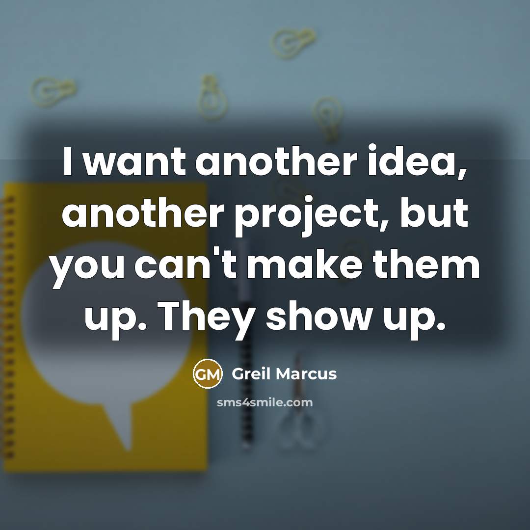 “I want another idea, another project, but you can't make them up. They show up.” quote by Greil Marcus