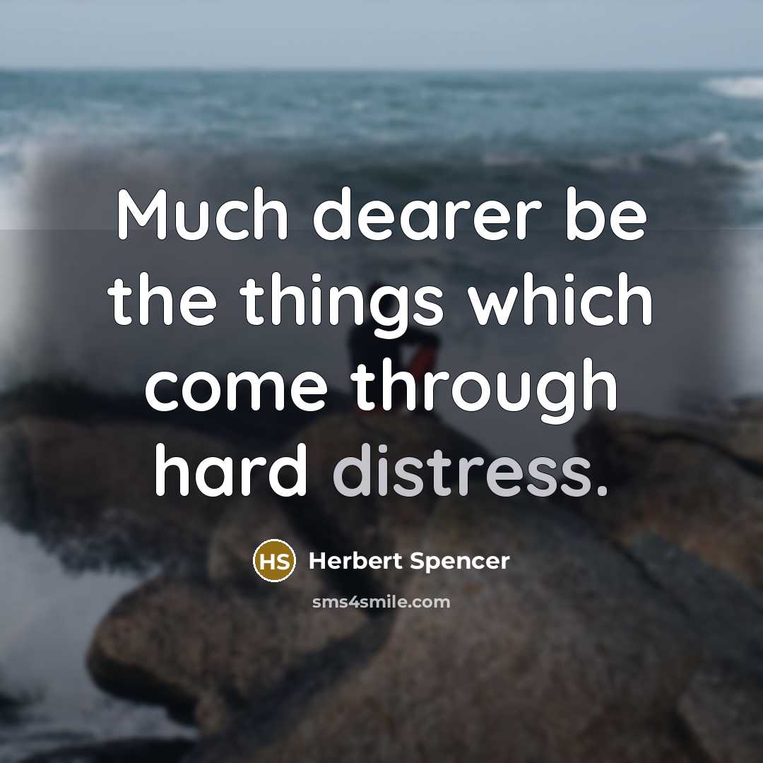 “Much dearer be the things which come through hard distress.” quote by Herbert Spencer