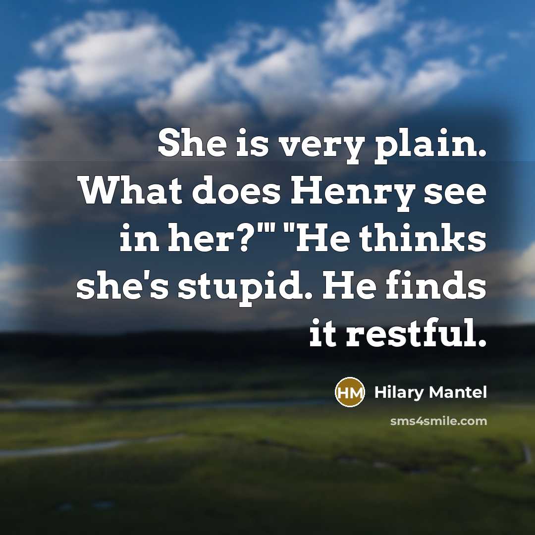 “She is very plain. What does Henry see in her?'" "He thinks she's stupid. He finds it restful.” quote by Hilary Mantel