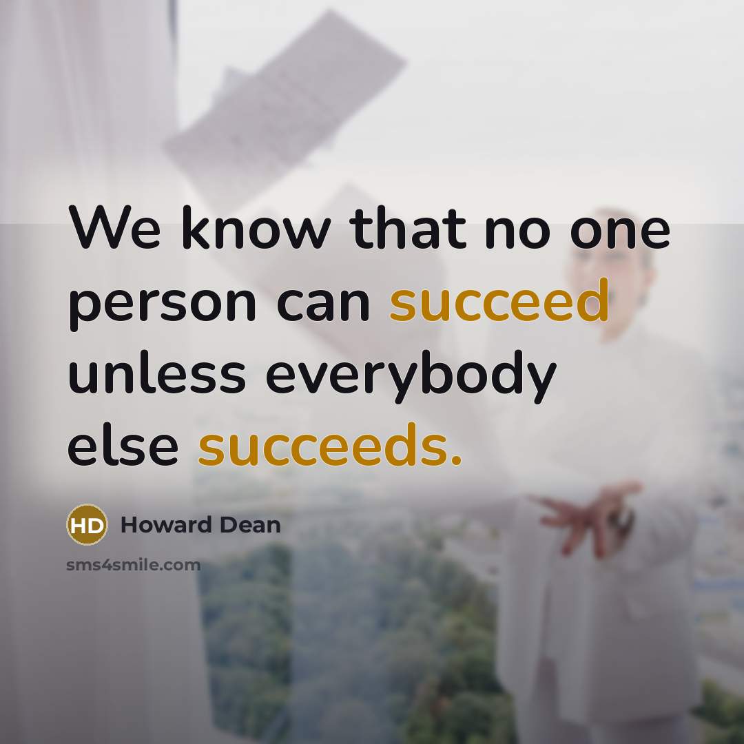 “We know that no one person can succeed unless everybody else succeeds.” quote by Howard Dean