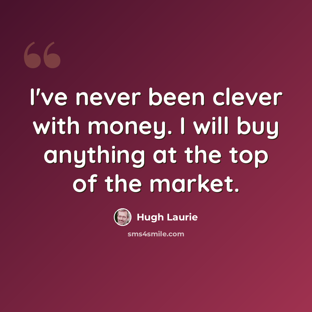“I've never been clever with money. I will buy anything at the top of the market.” quote by Hugh Laurie