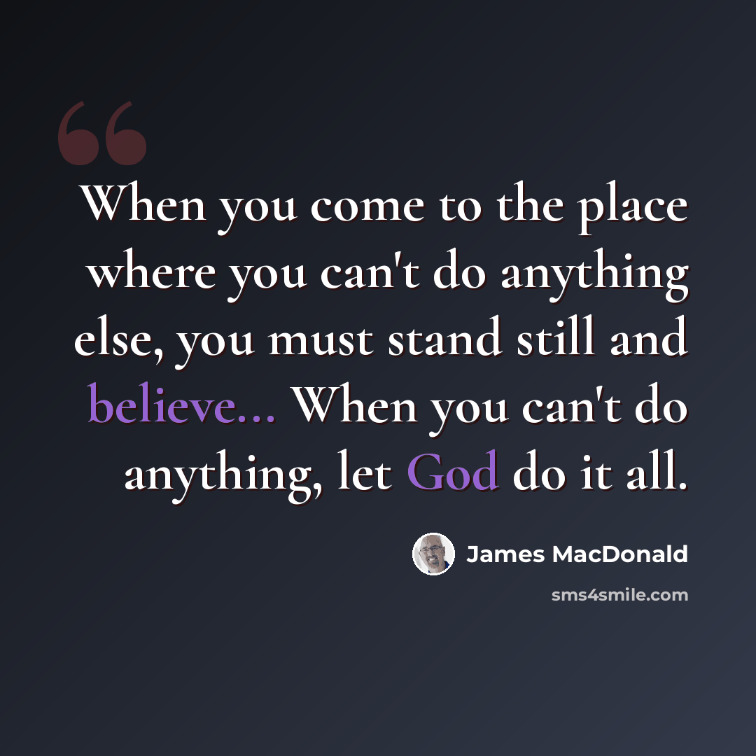 “When you come to the place where you can't do anything else, you must stand still and believe... When you can't do anything, let God do it all.” quote by James MacDonald
