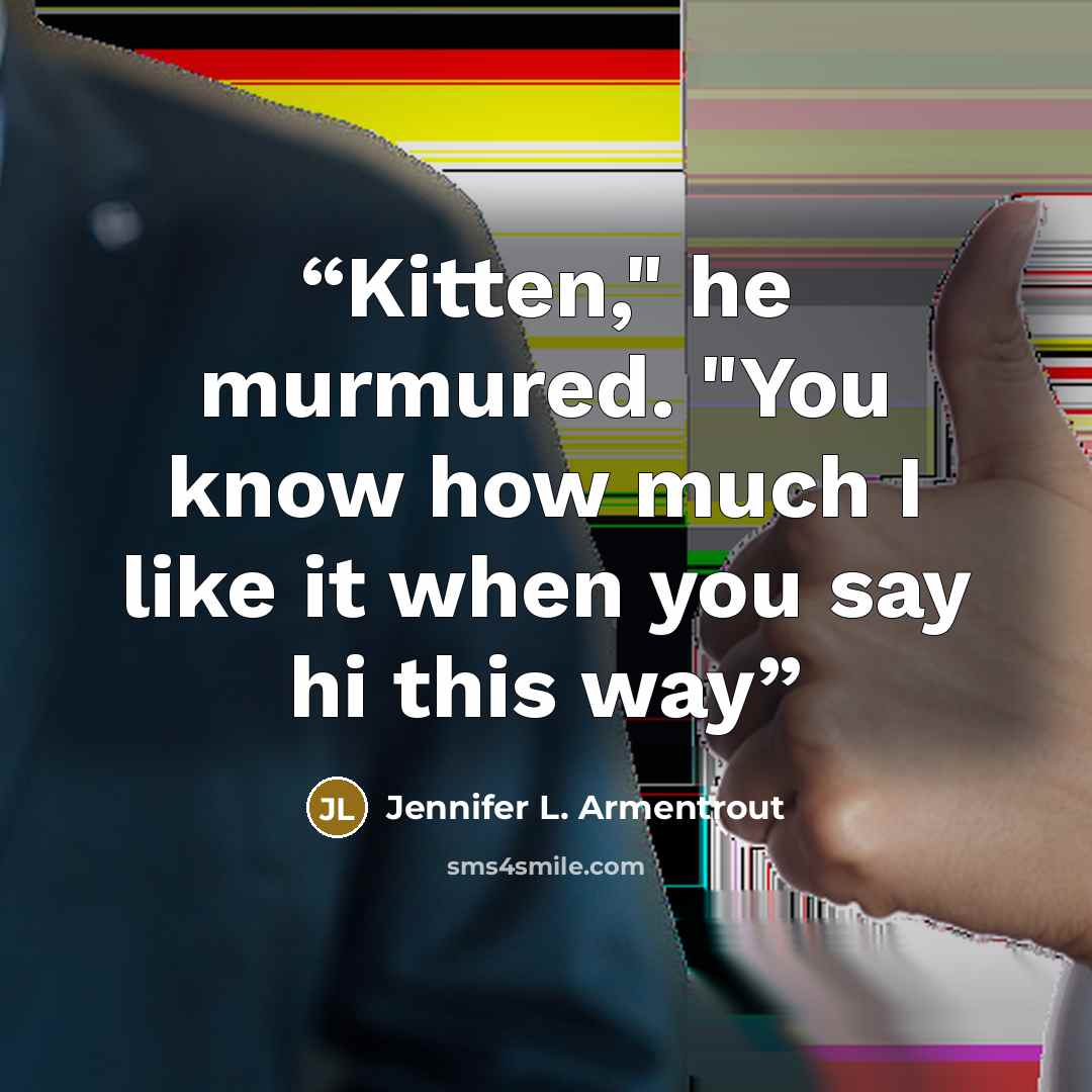 “Kitten," he murmured. "You know how much I like it when you say hi this way” quote by Jennifer L. Armentrout