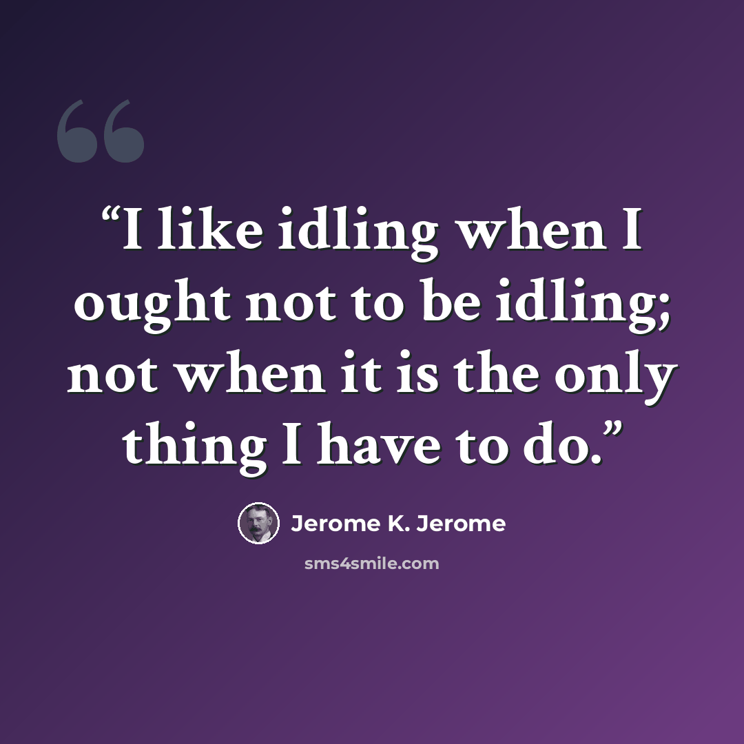 “I like idling when I ought not to be idling; not when it is the only thing I have to do.” quote by Jerome K. Jerome
