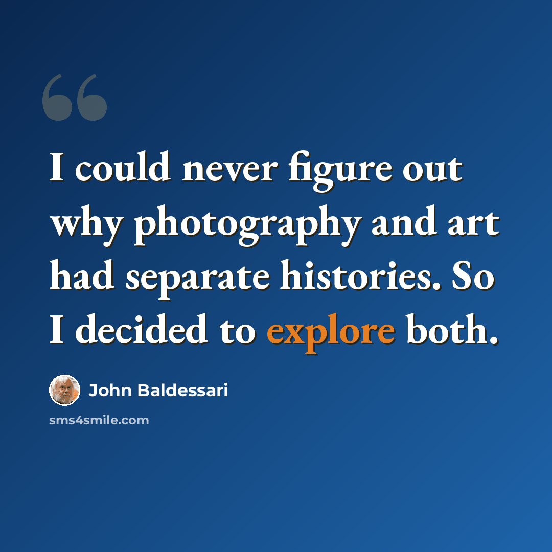 “I could never figure out why photography and art had separate histories. So I decided to explore both.” quote by John Baldessari