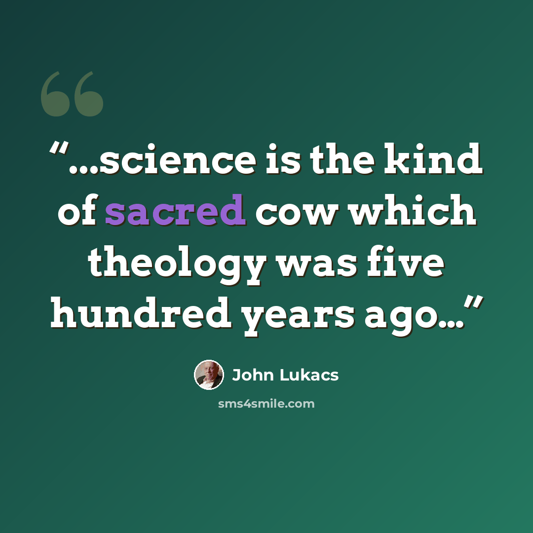 “...science is the kind of sacred cow which theology was five hundred years ago…” quote by John Lukacs