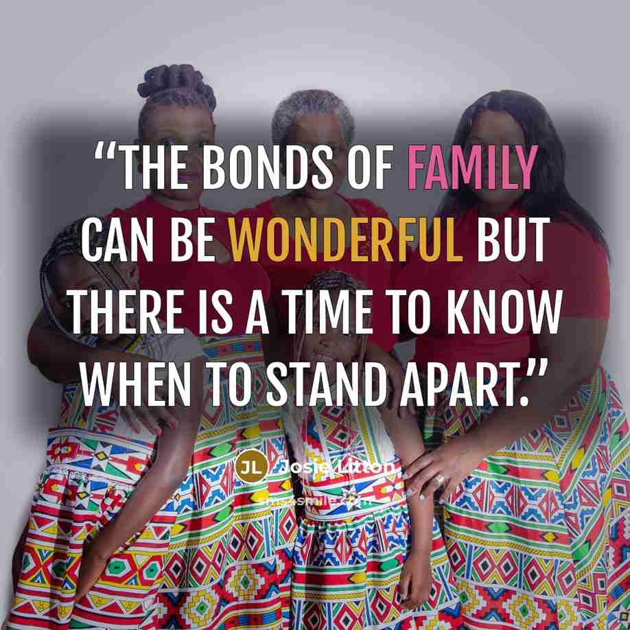 “The bonds of family can be wonderful but there is a time to know when to stand apart.” quote by Josie Litton