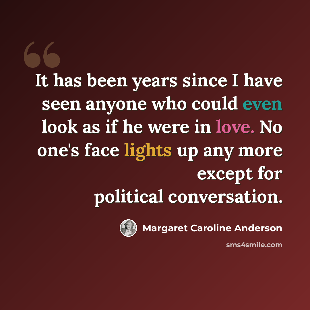 “It has been years since I have seen anyone who could even look as if he were in love. No one's face lights up any more except for political conversation.” quote by Margaret Caroline Anderson