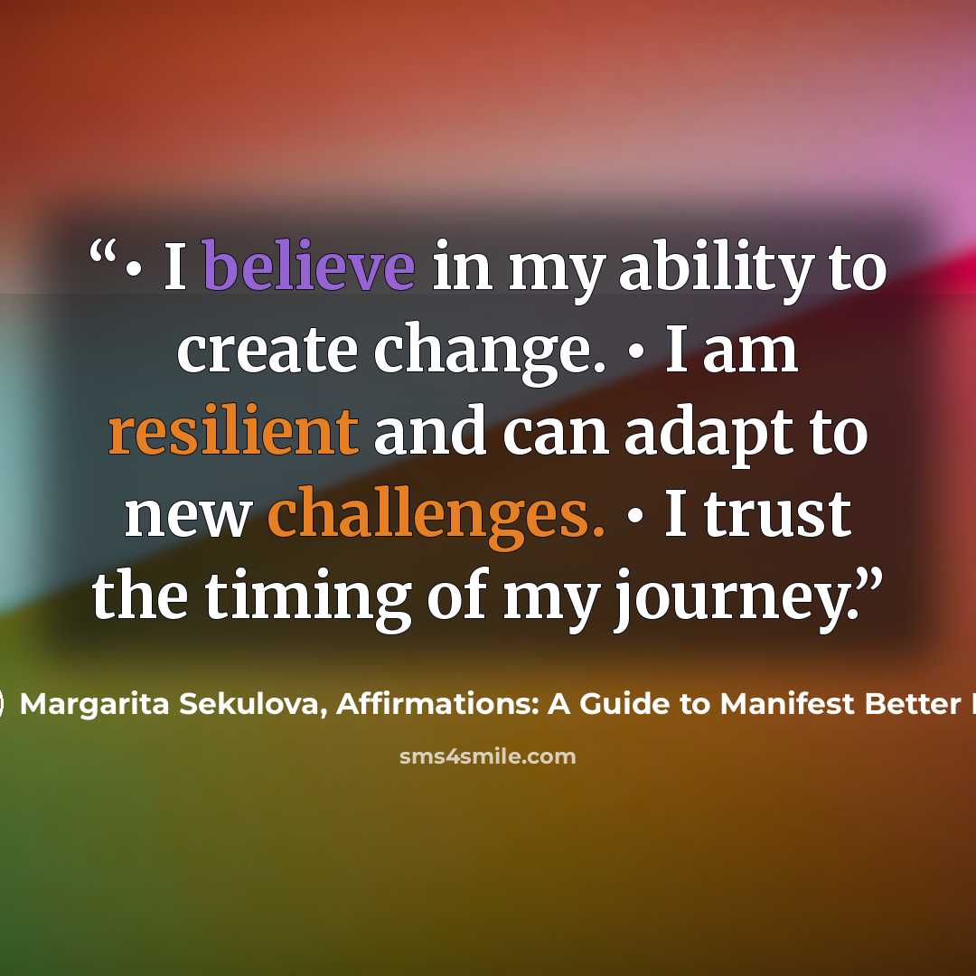 “• I believe in my ability to create change. • I am resilient and can adapt to new challenges. • I trust the timing of my journey.” quote by Margarita Sekulova, Affirmations: A Guide to Manifest Better Life