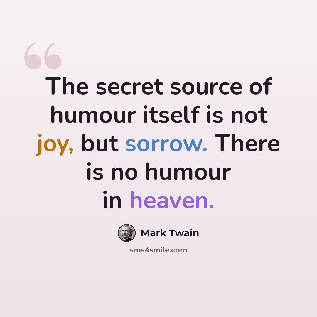 “The secret source of humour itself is not joy, but sorrow. There is no humour in heaven.” quote by Mark Twain