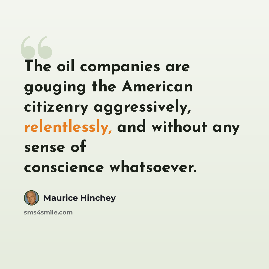 “The oil companies are gouging the American citizenry aggressively, relentlessly, and without any sense of conscience whatsoever.” quote by Maurice Hinchey