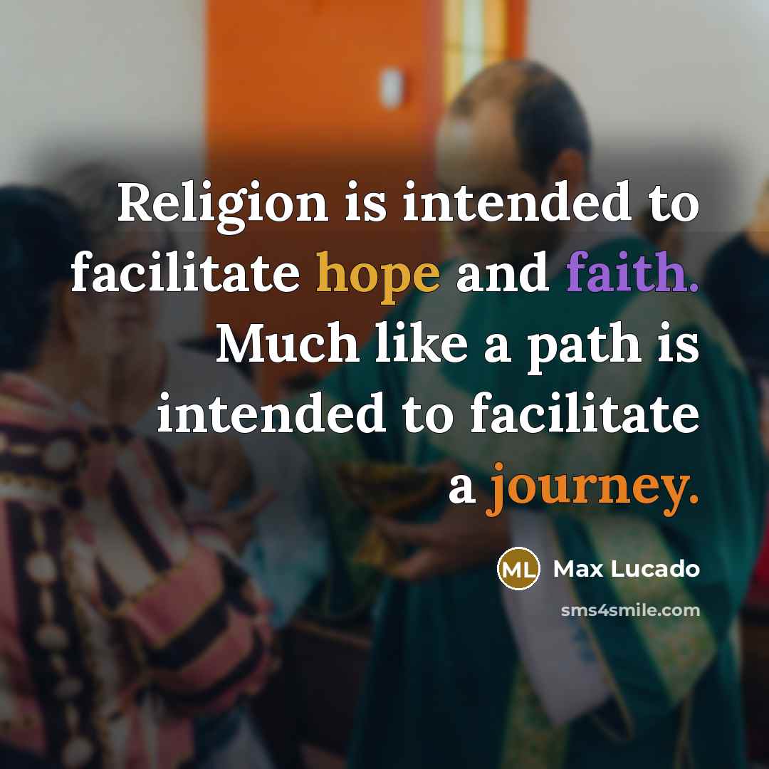“Religion is intended to facilitate hope and faith. Much like a path is intended to facilitate a journey.” quote by Max Lucado