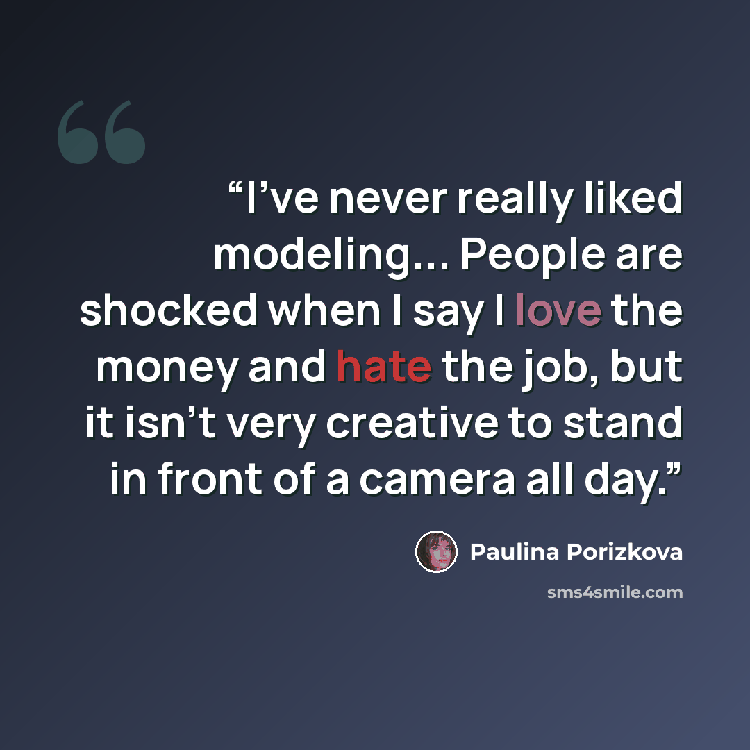 “I’ve never really liked modeling... People are shocked when I say I love the money and hate the job, but it isn’t very creative to stand in front of a camera all day.” quote by Paulina Porizkova