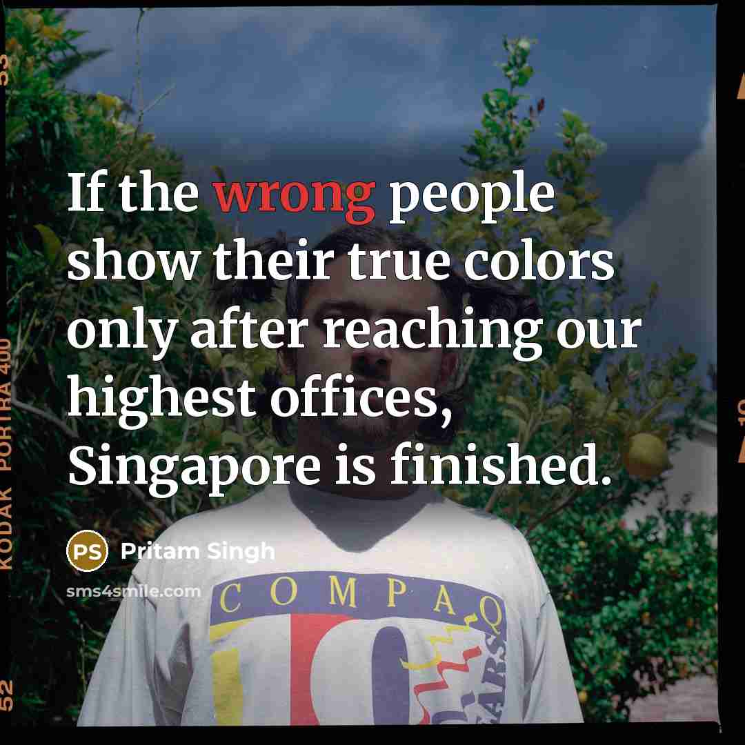 “If the wrong people show their true colors only after reaching our highest offices, Singapore is finished.” quote by Pritam Singh