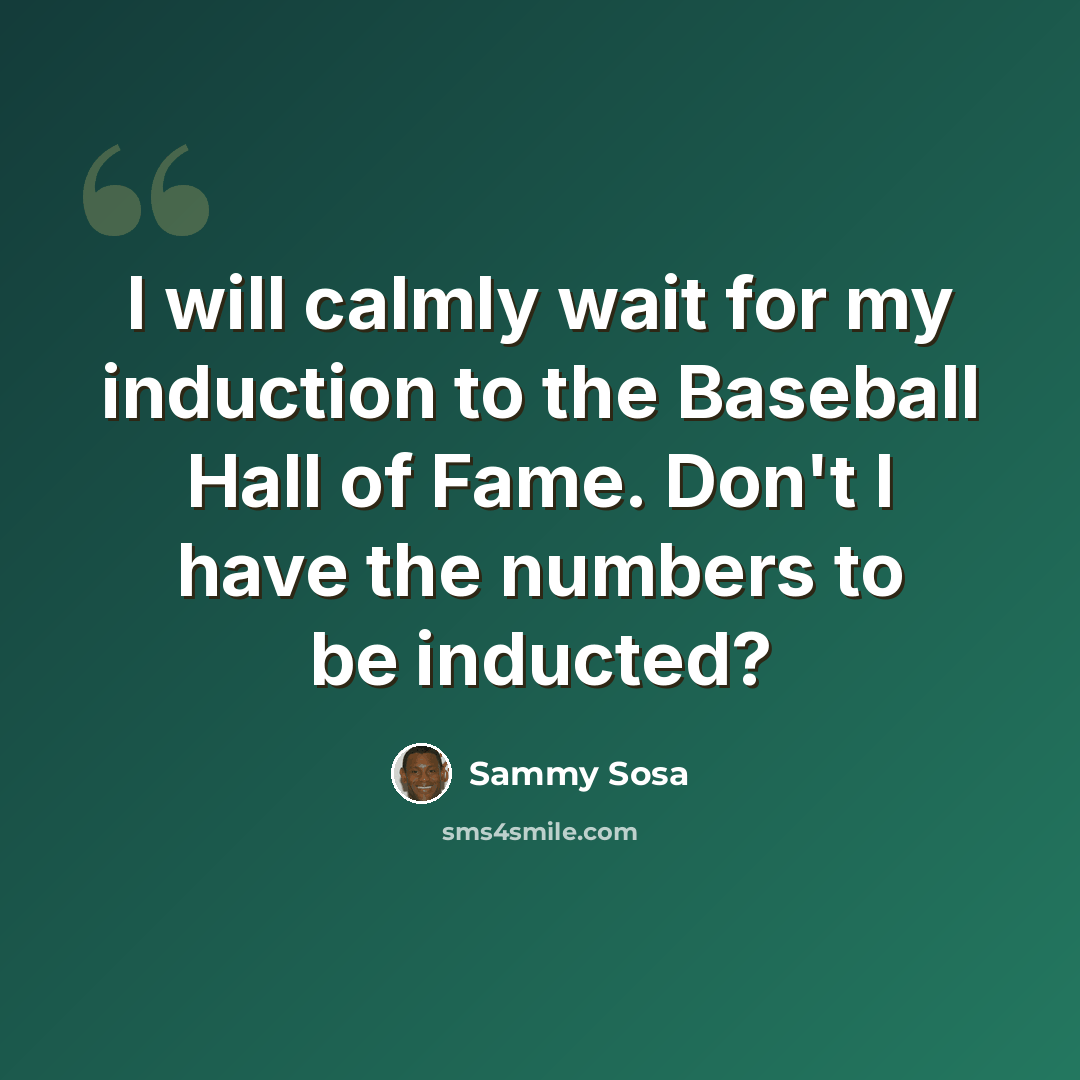 “I will calmly wait for my induction to the Baseball Hall of Fame. Don't I have the numbers to be inducted?” quote by Sammy Sosa