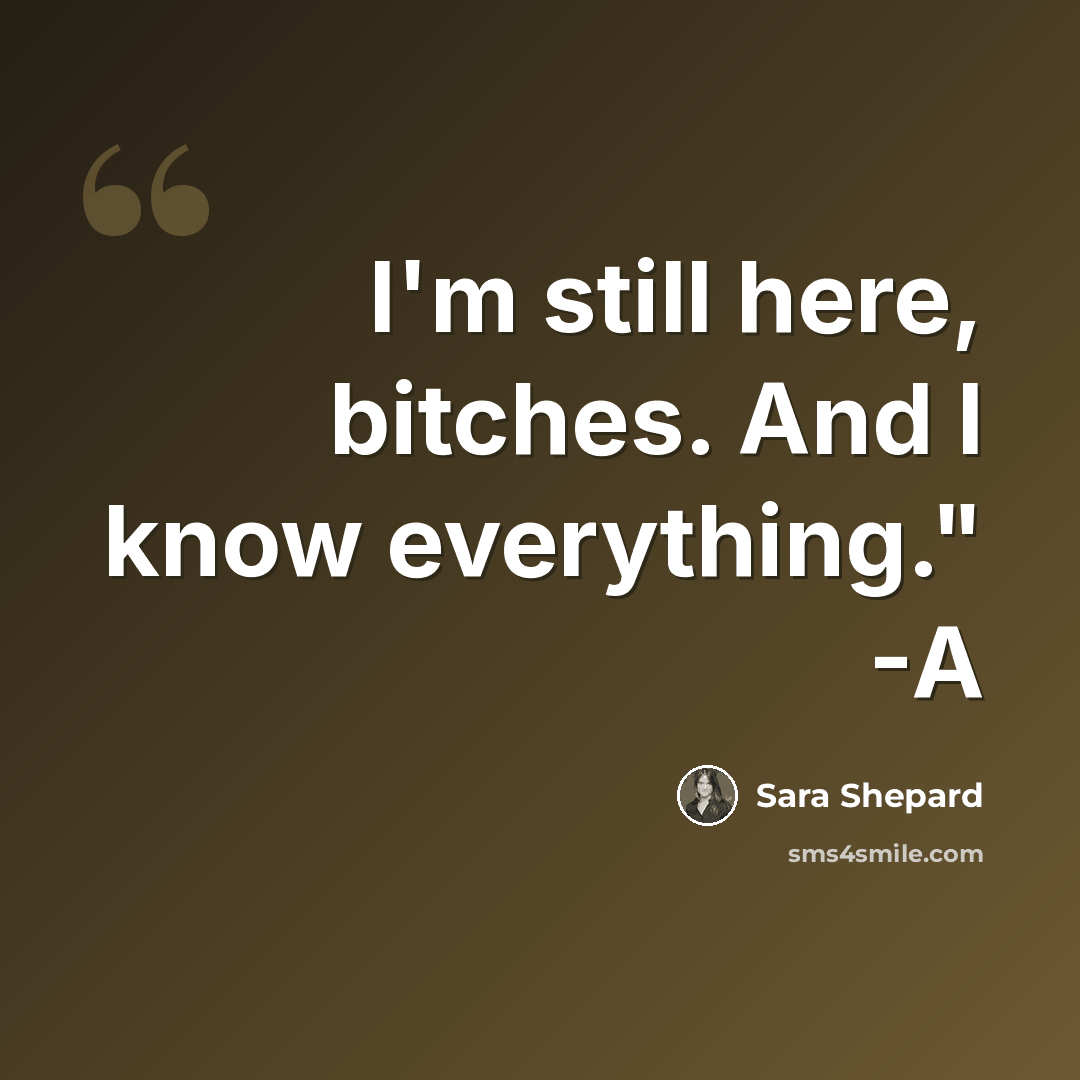 “I'm still here, bitches. And I know everything." -A” quote by Sara Shepard