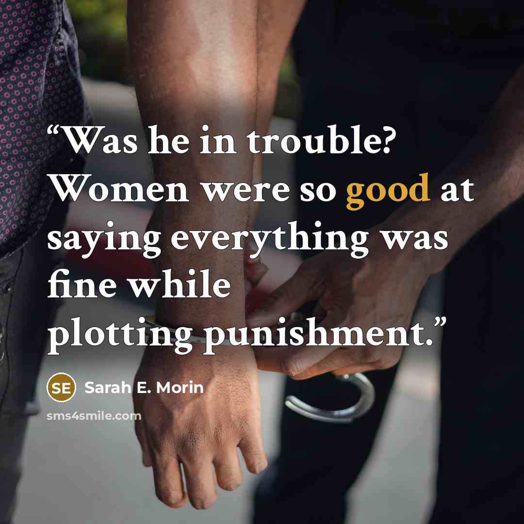 “Was he in trouble? Women were so good at saying everything was fine while plotting punishment.” quote by Sarah E. Morin
