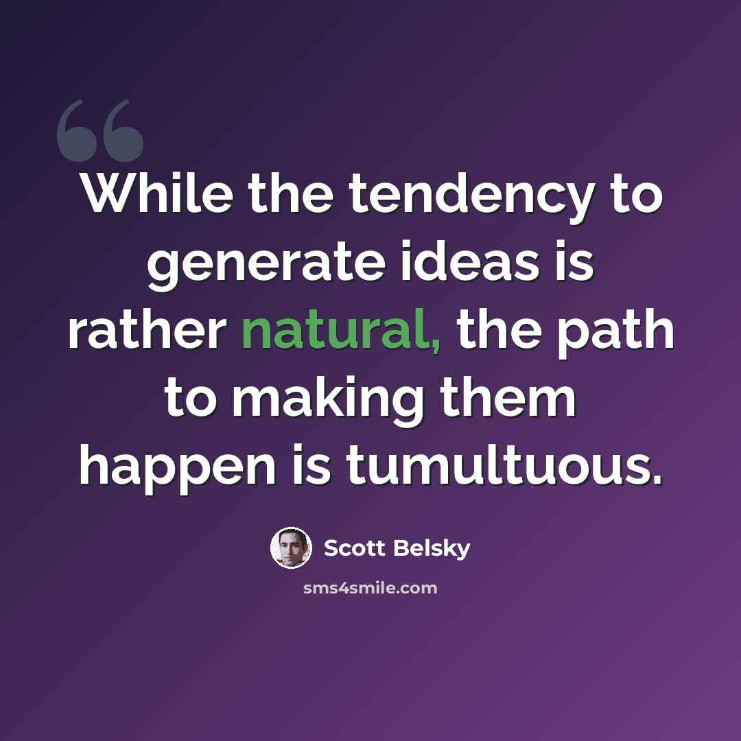 “While the tendency to generate ideas is rather natural, the path to making them happen is tumultuous.” quote by Scott Belsky