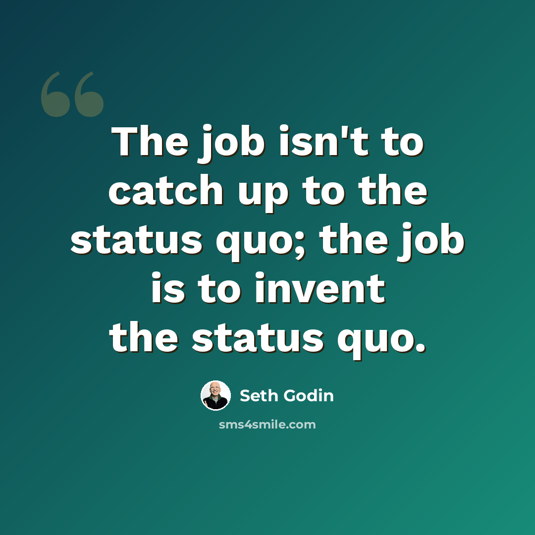 “The job isn't to catch up to the status quo; the job is to invent the status quo.” quote by Seth Godin