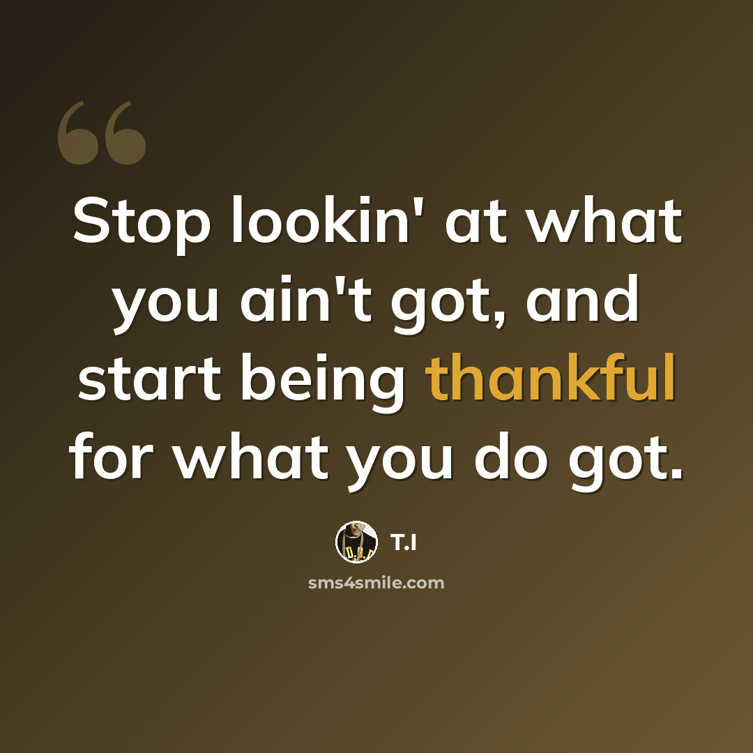 “Stop lookin' at what you ain't got, and start being thankful for what you do got.” quote by T.I