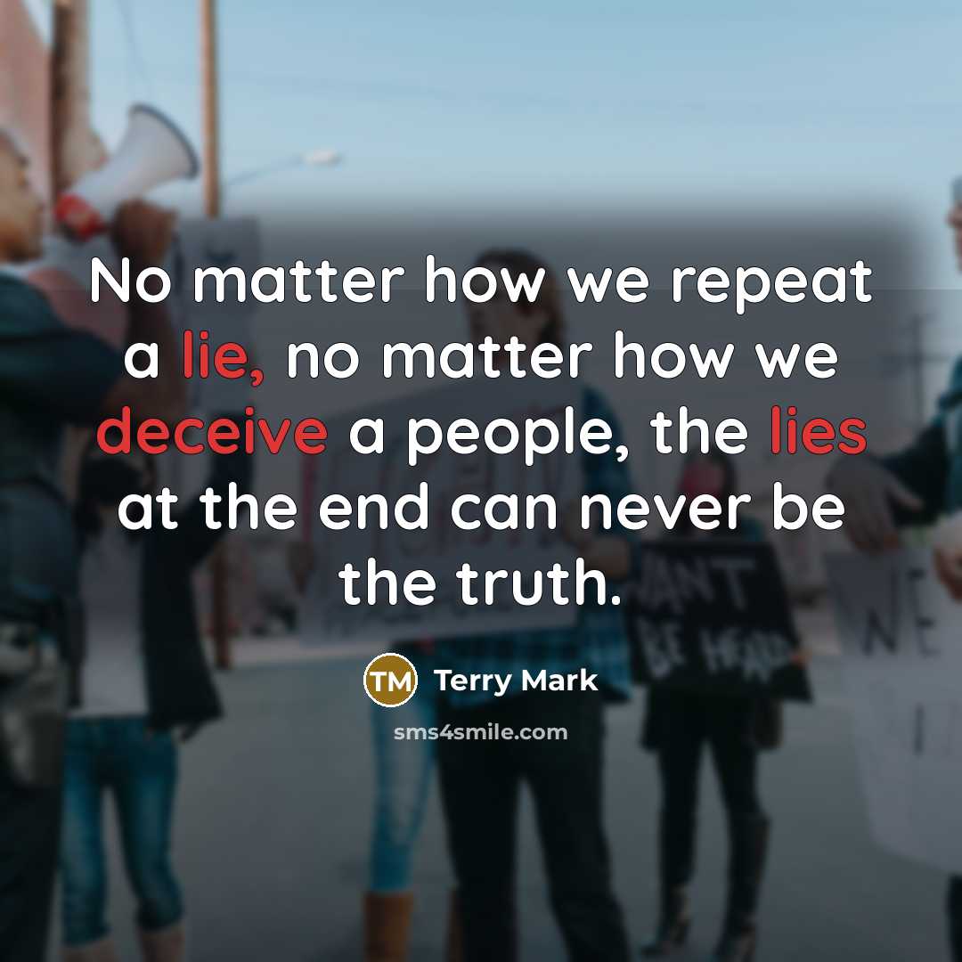 “No matter how we repeat a lie, no matter how we deceive a people, the lies at the end can never be the truth.” quote by Terry Mark