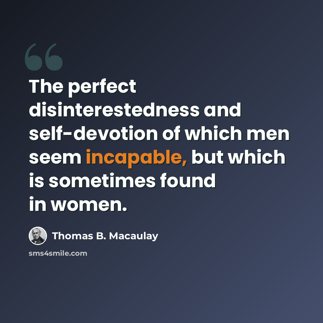 “The perfect disinterestedness and self-devotion of which men seem incapable, but which is sometimes found in women.” quote by Thomas B. Macaulay