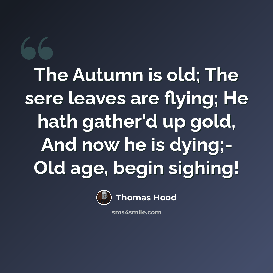 “The Autumn is old; The sere leaves are flying; He hath gather'd up gold, And now he is dying;- Old age, begin sighing!” quote by Thomas Hood
