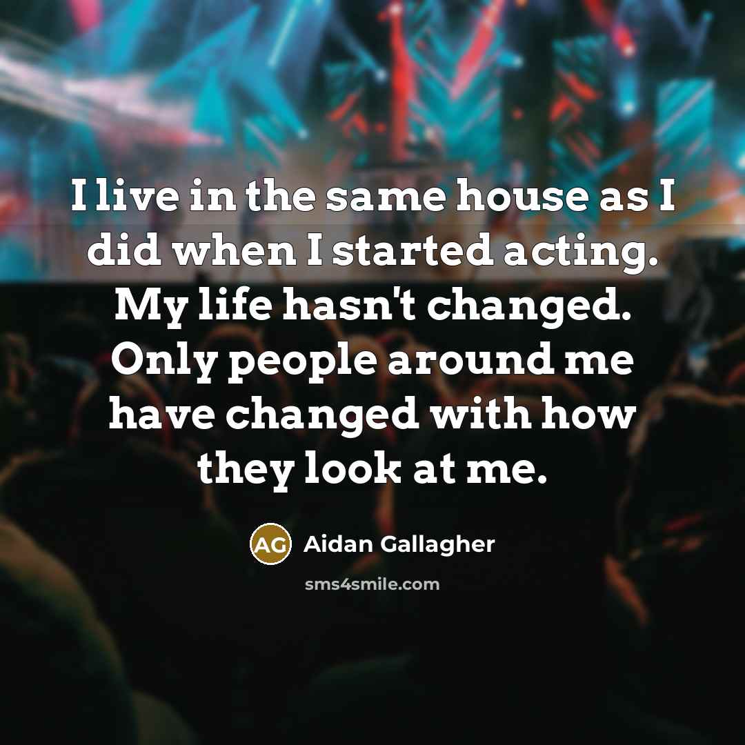 “I live in the same house as I did when I started acting. My life hasn't changed. Only people around me have changed with how they look at me.” quote by Aidan Gallagher
