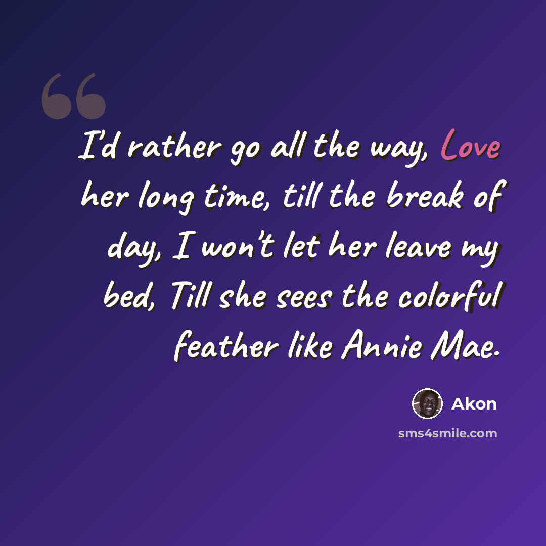“I'd rather go all the way, Love her long time, till the break of day, I won't let her leave my bed, Till she sees the colorful feather like Annie Mae.” quote by Akon