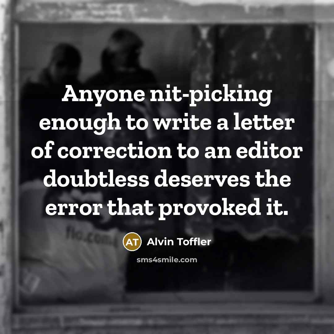 “Anyone nit-picking enough to write a letter of correction to an editor doubtless deserves the error that provoked it.” quote by Alvin Toffler