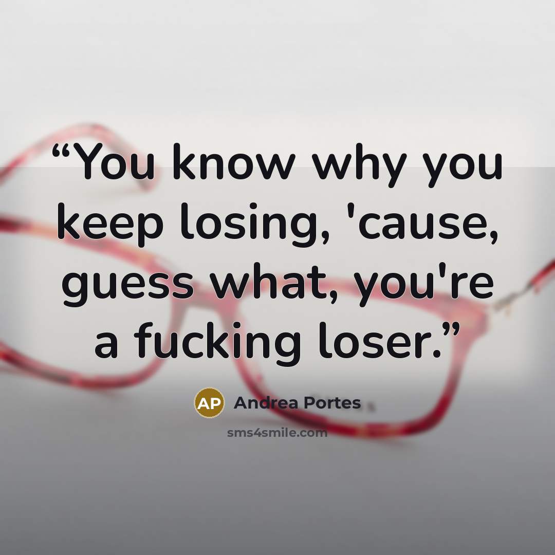 “You know why you keep losing, 'cause, guess what, you're a fucking loser.” quote by Andrea Portes