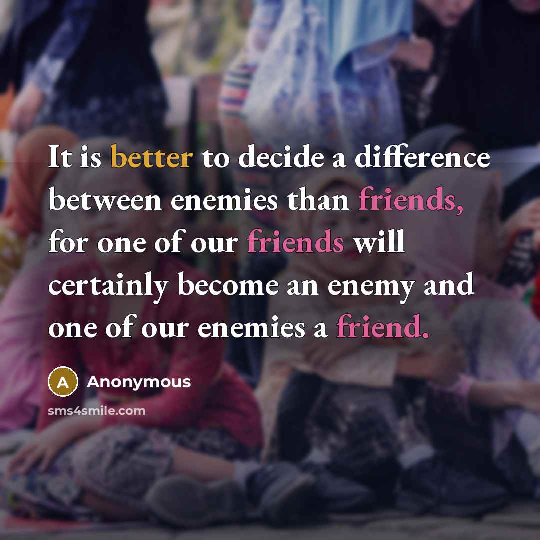 “It is better to decide a difference between enemies than friends, for one of our friends will certainly become an enemy and one of our enemies a friend.” quote by Anonymous