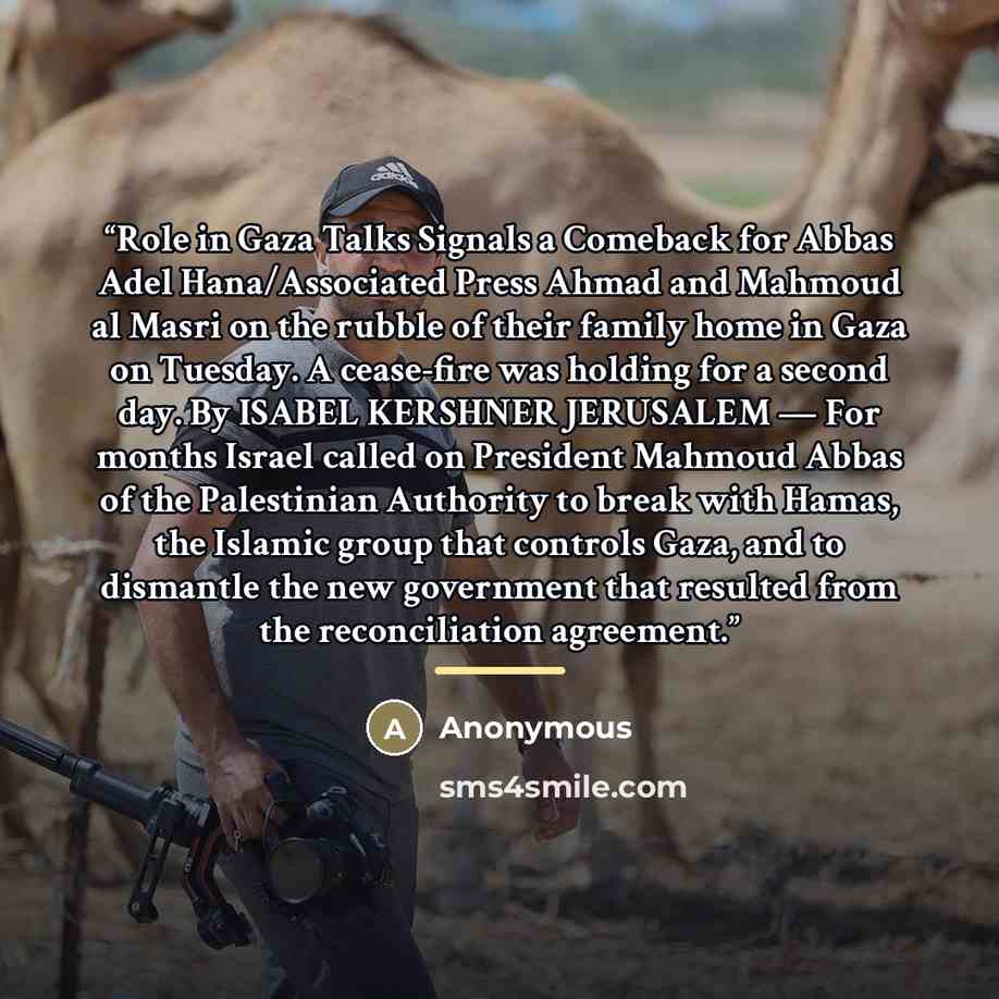 “Role in Gaza Talks Signals a Comeback for Abbas Adel Hana/Associated Press Ahmad and Mahmoud al Masri on the rubble of their family home in Gaza on Tuesday. A cease-fire was holding for a second day. By ISABEL KERSHNER JERUSALEM — For months Israel called on President Mahmoud Abbas of the…” quote by Anonymous