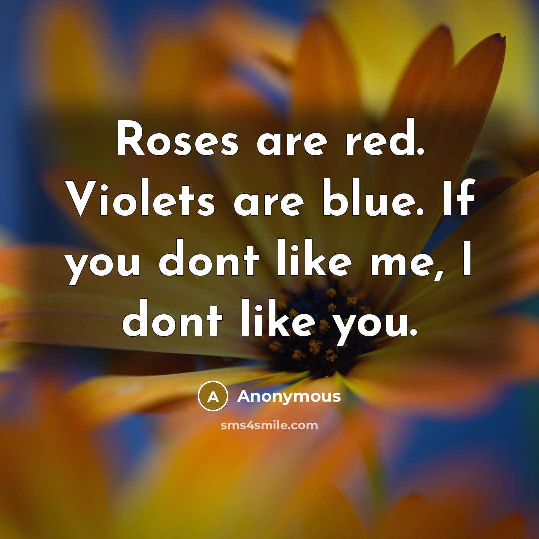 “Roses are red. Violets are blue. If you dont like me, I dont like you.” quote by Anonymous