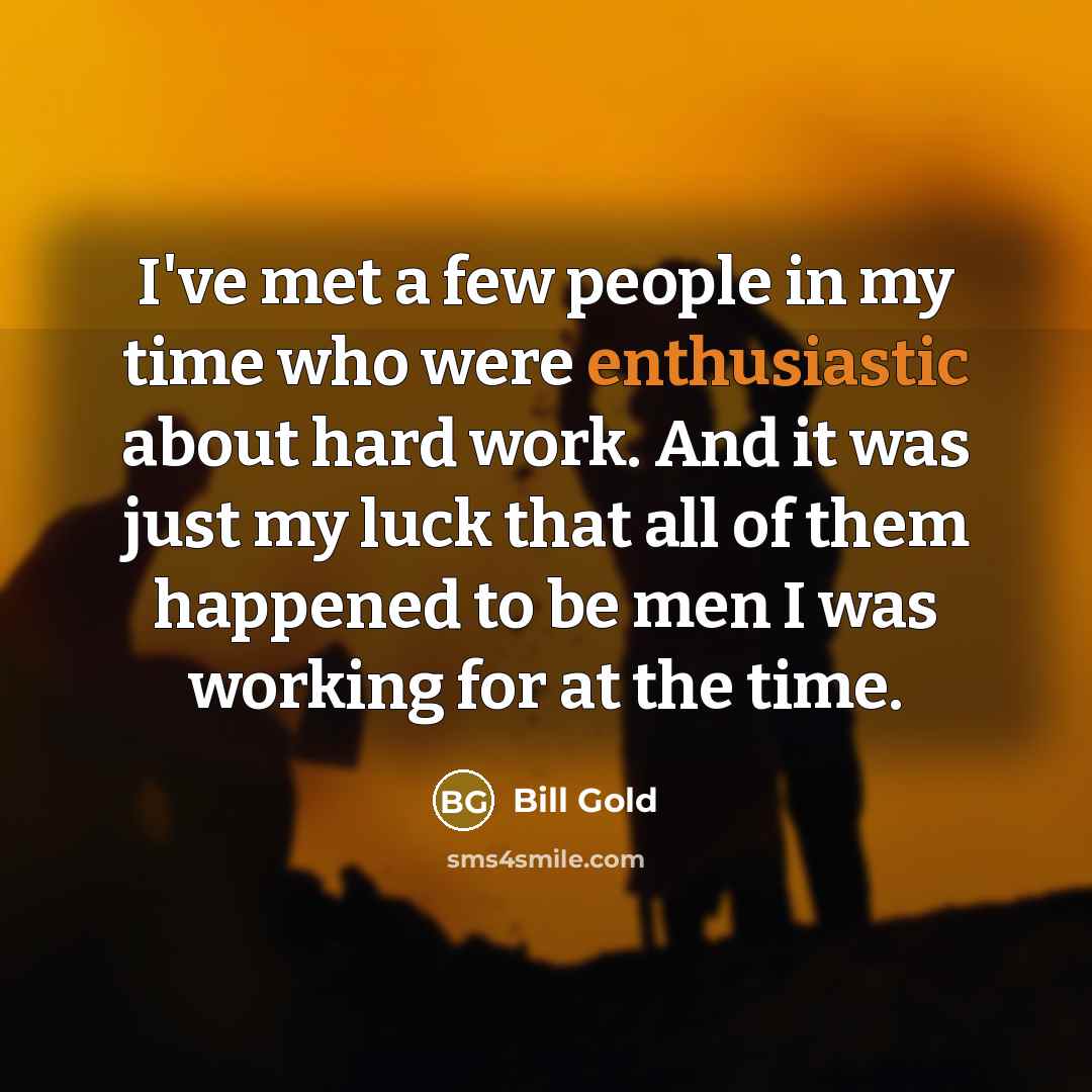 “I've met a few people in my time who were enthusiastic about hard work. And it was just my luck that all of them happened to be men I was working for at the time.” quote by Bill Gold