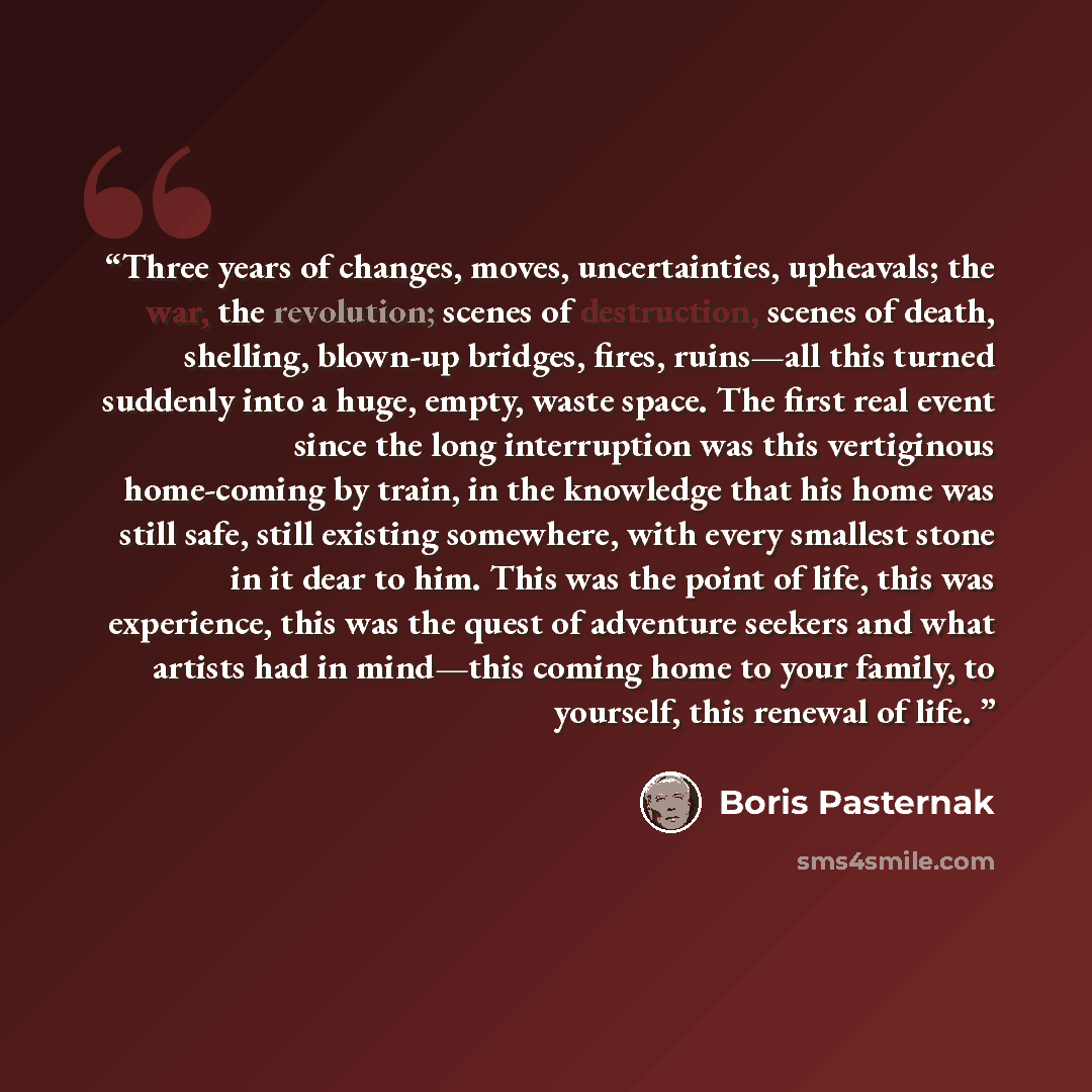 “Three years of changes, moves, uncertainties, upheavals; the war, the revolution; scenes of destruction, scenes of death, shelling, blown-up bridges, fires, ruins—all this turned suddenly into a huge, empty, waste space. The first real event since the long interruption was this vertiginous…” quote by Boris Pasternak