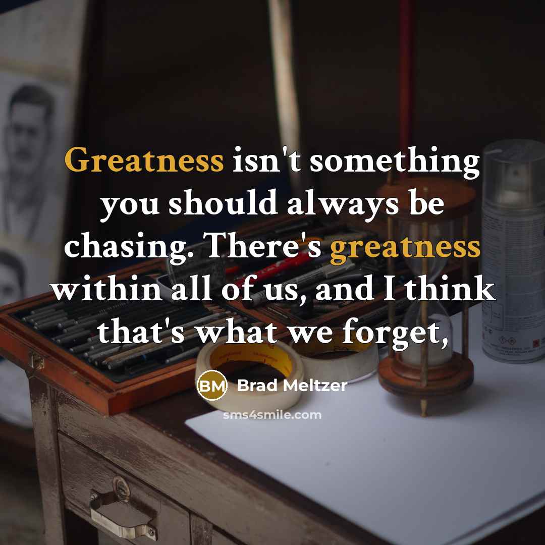 “Greatness isn't something you should always be chasing. There's greatness within all of us, and I think that's what we forget,” quote by Brad Meltzer