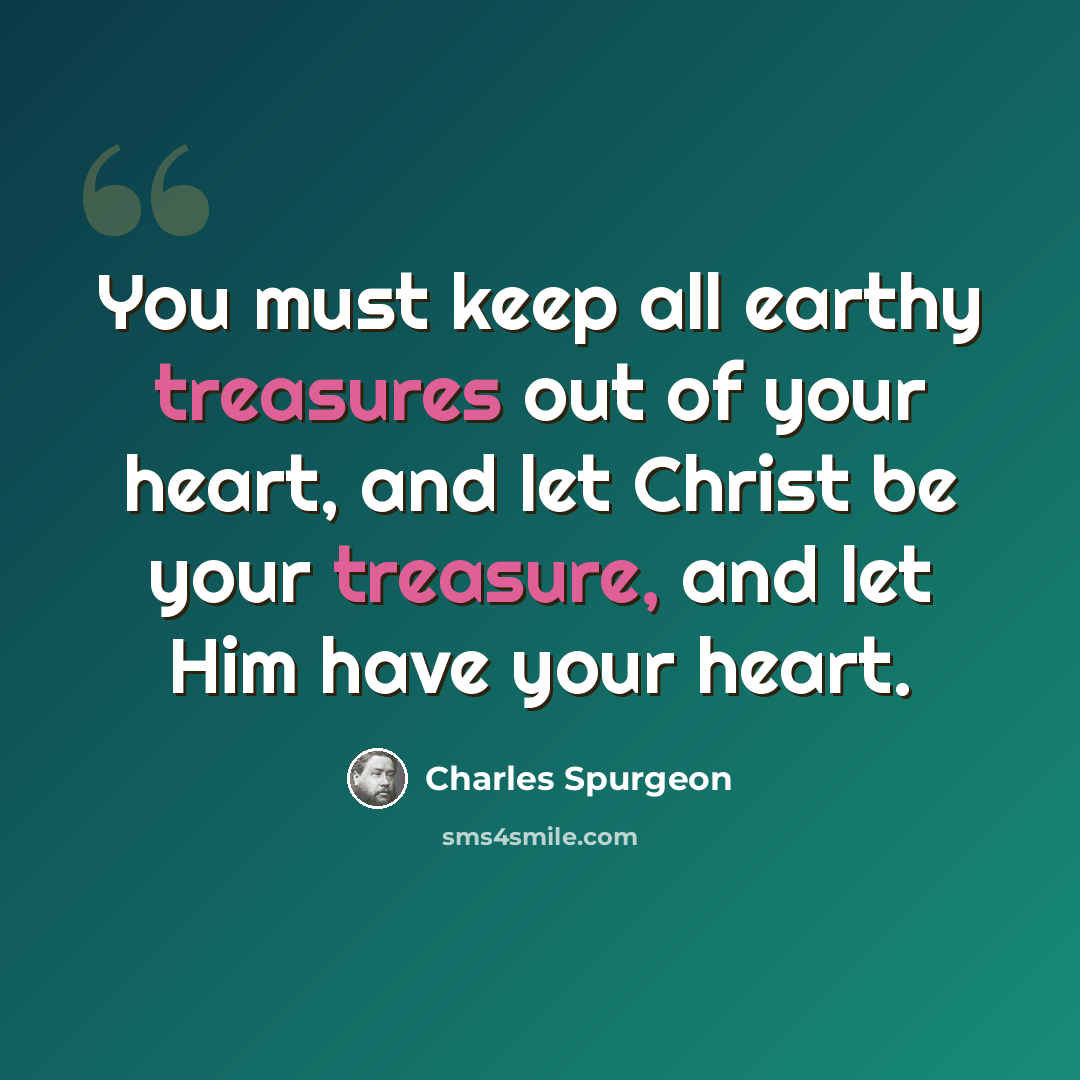“You must keep all earthy treasures out of your heart, and let Christ be your treasure, and let Him have your heart.” quote by Charles Spurgeon