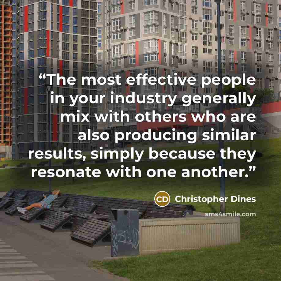 “The most effective people in your industry generally mix with others who are also producing similar results, simply because they resonate with one another.” quote by Christopher Dines