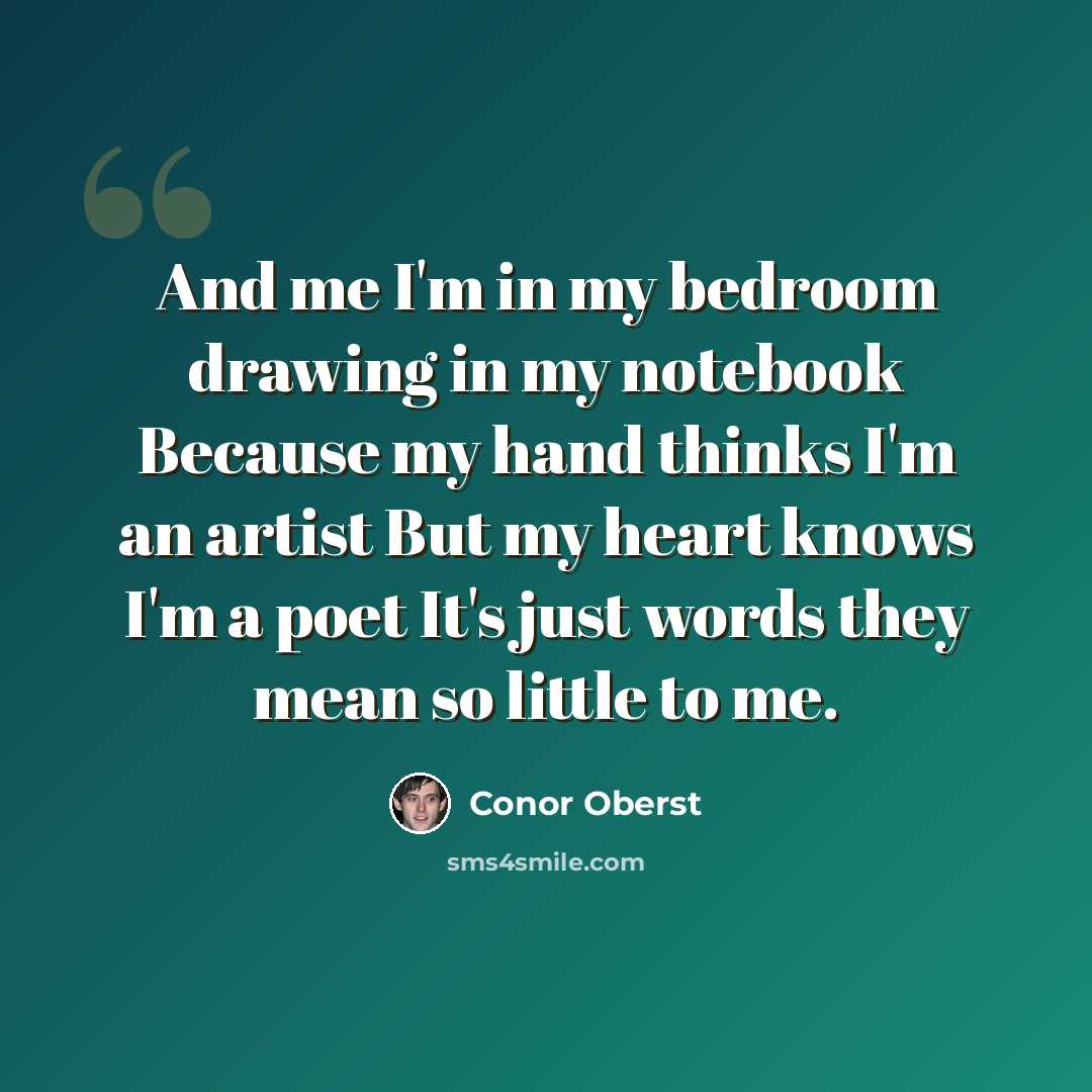 “And me I'm in my bedroom drawing in my notebook Because my hand thinks I'm an artist But my heart knows I'm a poet It's just words they mean so little to me.” quote by Conor Oberst