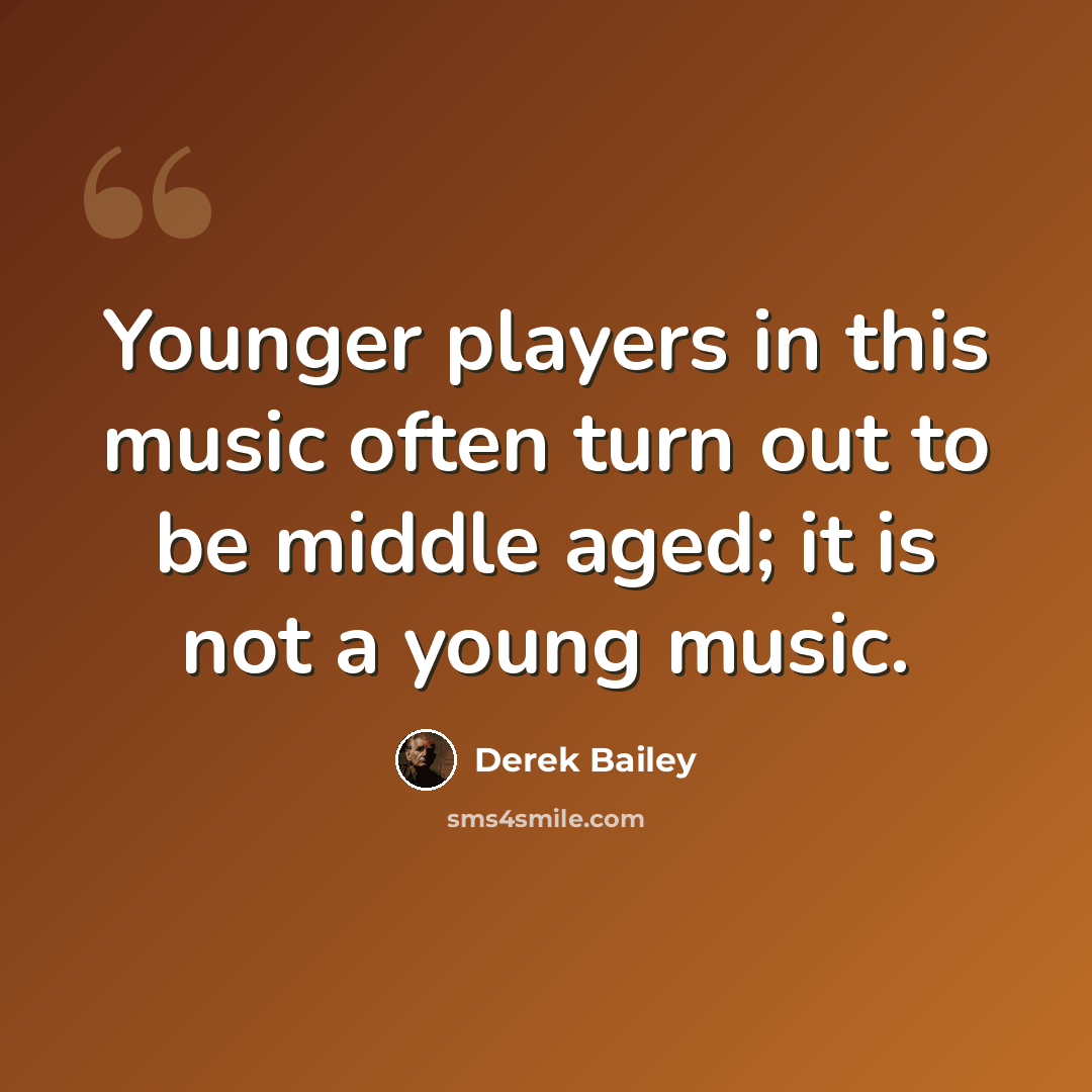 “Younger players in this music often turn out to be middle aged; it is not a young music.” quote by Derek Bailey