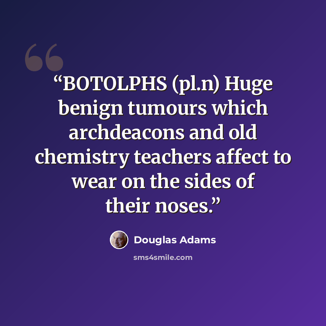“BOTOLPHS (pl.n) Huge benign tumours which archdeacons and old chemistry teachers affect to wear on the sides of their noses.” quote by Douglas Adams