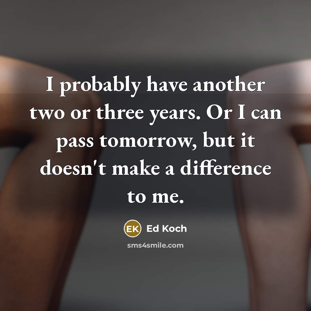 “I probably have another two or three years. Or I can pass tomorrow, but it doesn't make a difference to me.” quote by Ed Koch