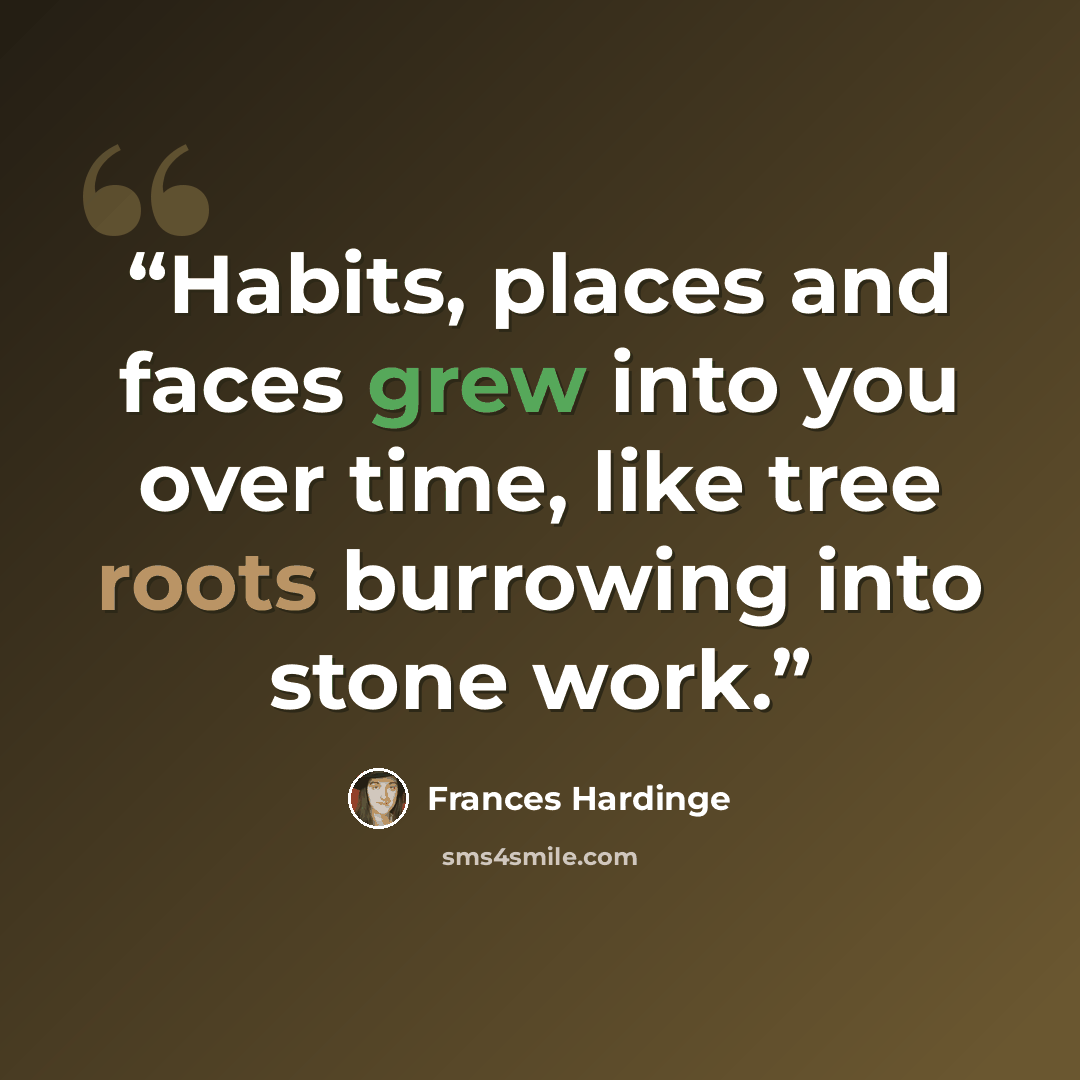 “Habits, places and faces grew into you over time, like tree roots burrowing into stone work.” quote by Frances Hardinge