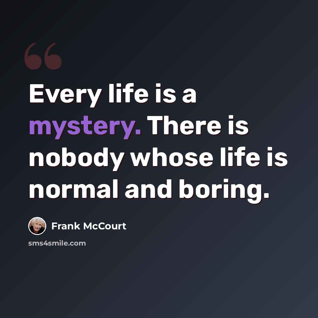“Every life is a mystery. There is nobody whose life is normal and boring.” quote by Frank McCourt