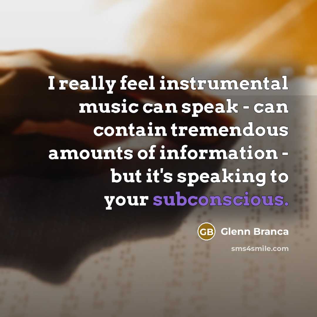 “I really feel instrumental music can speak - can contain tremendous amounts of information - but it's speaking to your subconscious.” quote by Glenn Branca