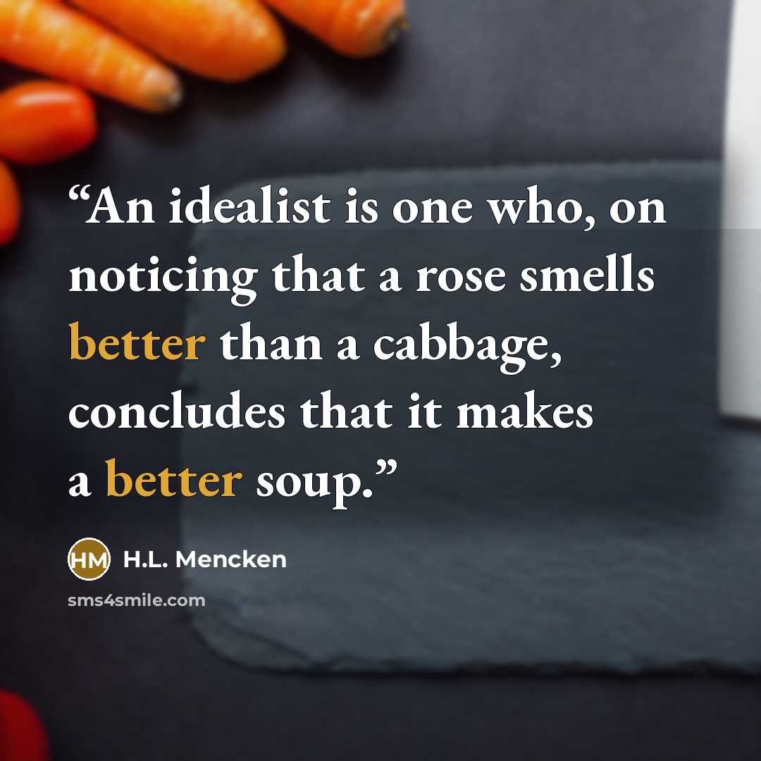 “An idealist is one who, on noticing that a rose smells better than a cabbage, concludes that it makes a better soup.” quote by H.L. Mencken