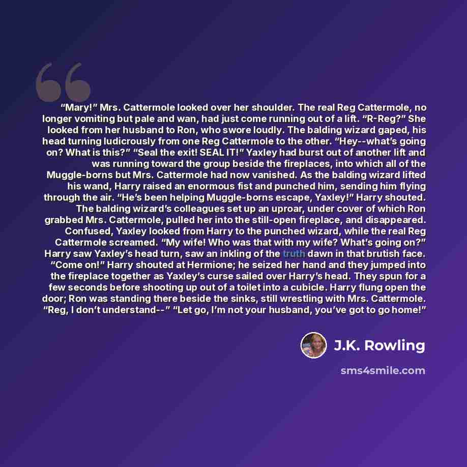 “Mary!” Mrs. Cattermole looked over her shoulder. The real Reg Cattermole, no longer vomiting but pale and wan, had just come running out of a lift. “R-Reg?” She looked from her husband to Ron, who swore loudly. The balding wizard gaped, his head turning ludicrously from one Reg Cattermole to the…” quote by J.K. Rowling