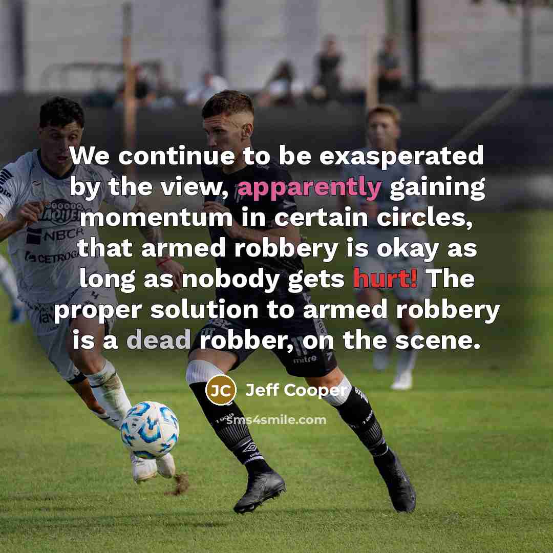 “We continue to be exasperated by the view, apparently gaining momentum in certain circles, that armed robbery is okay as long as nobody gets hurt! The proper solution to armed robbery is a dead robber, on the scene.” quote by Jeff Cooper